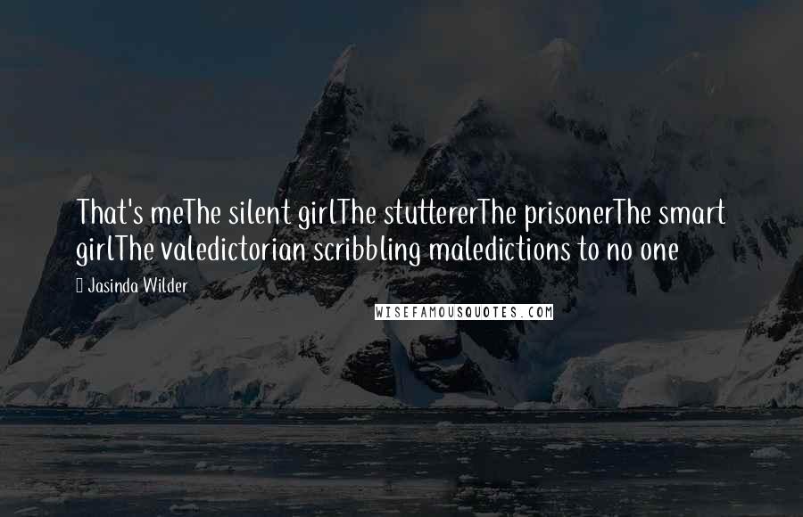 Jasinda Wilder Quotes: That's meThe silent girlThe stuttererThe prisonerThe smart girlThe valedictorian scribbling maledictions to no one