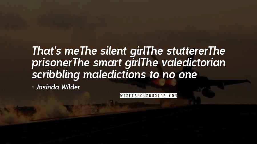 Jasinda Wilder Quotes: That's meThe silent girlThe stuttererThe prisonerThe smart girlThe valedictorian scribbling maledictions to no one