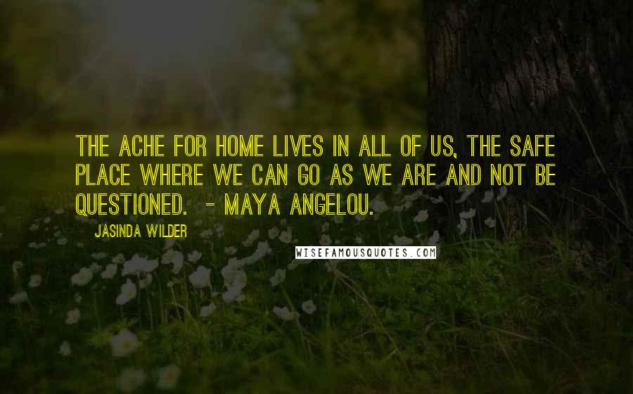 Jasinda Wilder Quotes: The ache for home lives in all of us, the safe place where we can go as we are and not be questioned.  - Maya Angelou.