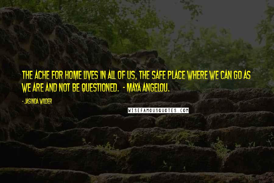 Jasinda Wilder Quotes: The ache for home lives in all of us, the safe place where we can go as we are and not be questioned.  - Maya Angelou.