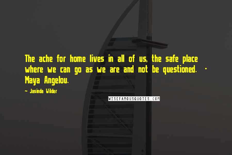 Jasinda Wilder Quotes: The ache for home lives in all of us, the safe place where we can go as we are and not be questioned.  - Maya Angelou.