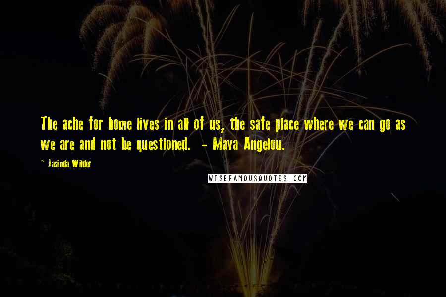 Jasinda Wilder Quotes: The ache for home lives in all of us, the safe place where we can go as we are and not be questioned.  - Maya Angelou.