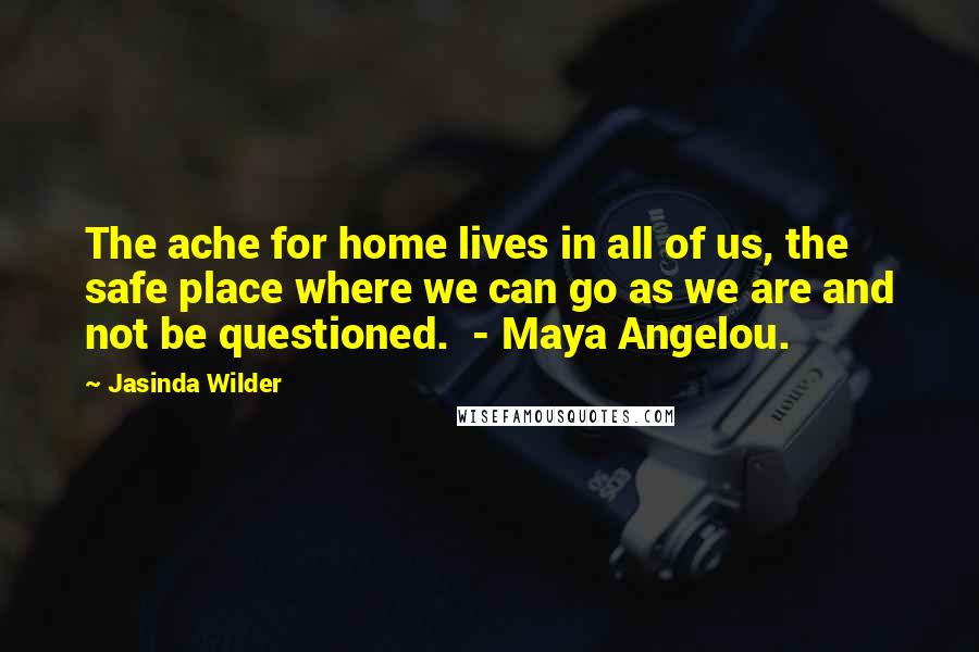 Jasinda Wilder Quotes: The ache for home lives in all of us, the safe place where we can go as we are and not be questioned.  - Maya Angelou.
