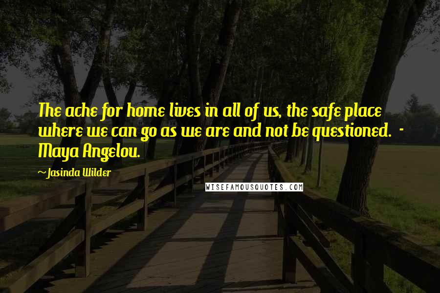 Jasinda Wilder Quotes: The ache for home lives in all of us, the safe place where we can go as we are and not be questioned.  - Maya Angelou.