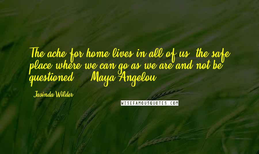 Jasinda Wilder Quotes: The ache for home lives in all of us, the safe place where we can go as we are and not be questioned.  - Maya Angelou.