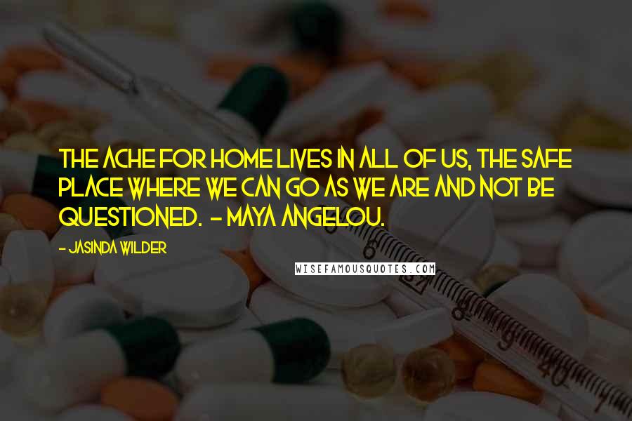 Jasinda Wilder Quotes: The ache for home lives in all of us, the safe place where we can go as we are and not be questioned.  - Maya Angelou.