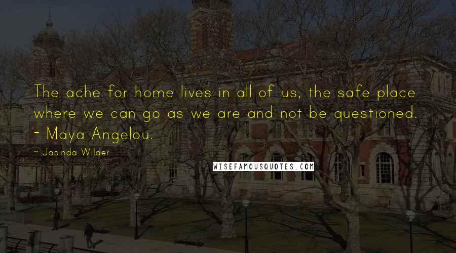 Jasinda Wilder Quotes: The ache for home lives in all of us, the safe place where we can go as we are and not be questioned.  - Maya Angelou.