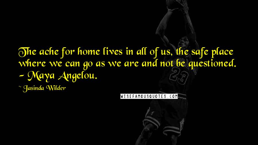 Jasinda Wilder Quotes: The ache for home lives in all of us, the safe place where we can go as we are and not be questioned.  - Maya Angelou.