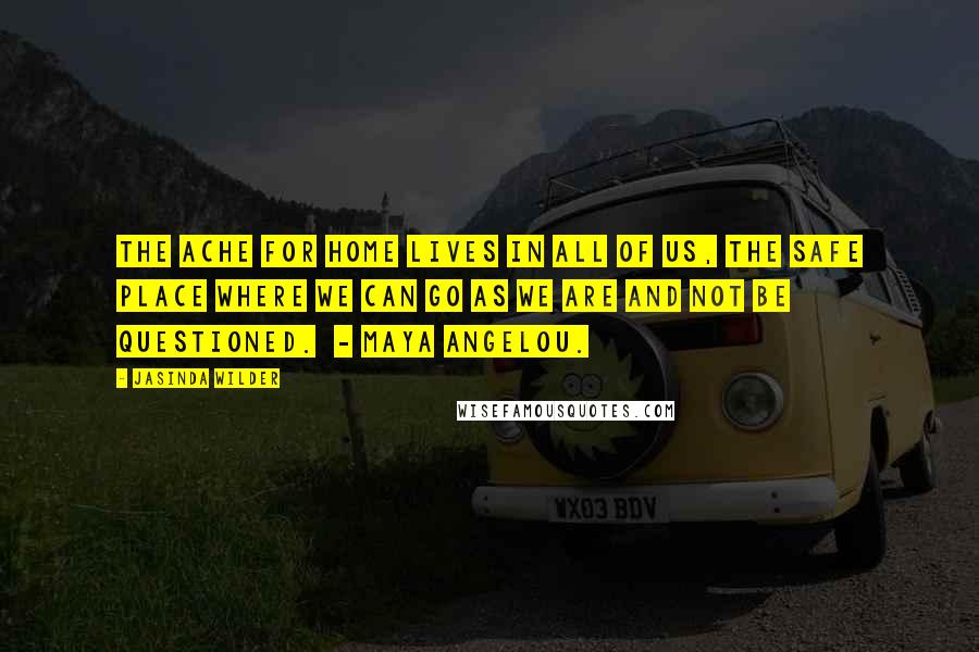 Jasinda Wilder Quotes: The ache for home lives in all of us, the safe place where we can go as we are and not be questioned.  - Maya Angelou.