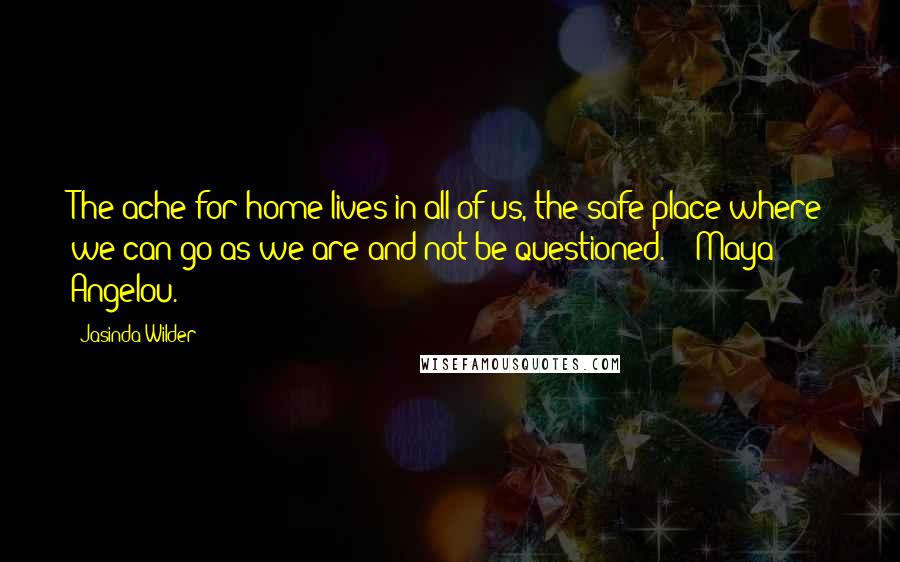Jasinda Wilder Quotes: The ache for home lives in all of us, the safe place where we can go as we are and not be questioned. - Maya Angelou.