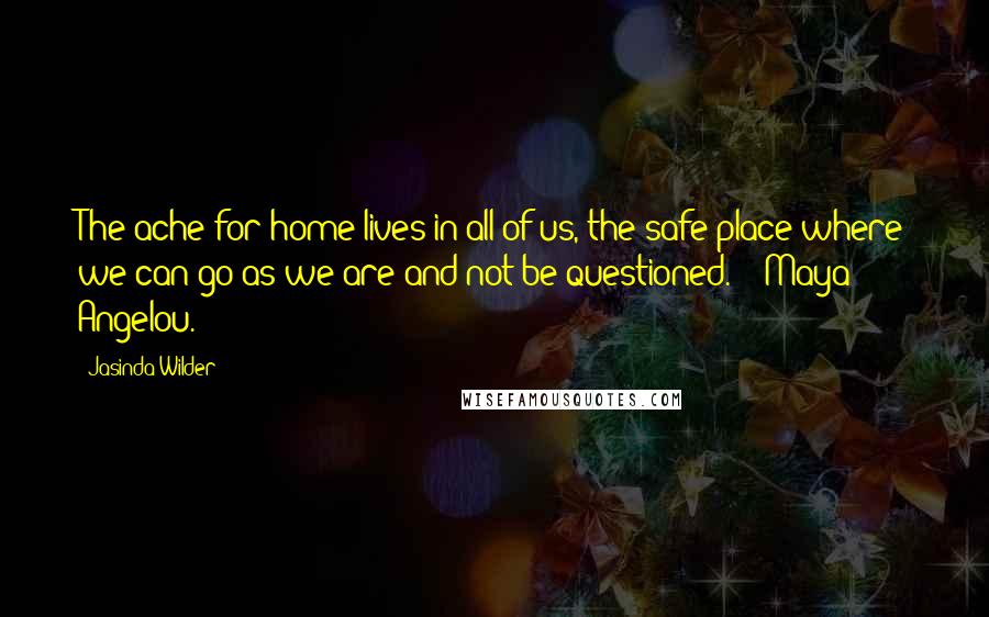 Jasinda Wilder Quotes: The ache for home lives in all of us, the safe place where we can go as we are and not be questioned.  - Maya Angelou.