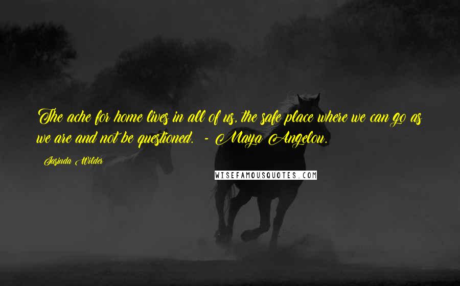 Jasinda Wilder Quotes: The ache for home lives in all of us, the safe place where we can go as we are and not be questioned. - Maya Angelou.