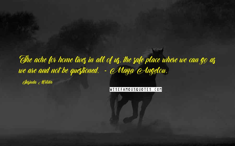 Jasinda Wilder Quotes: The ache for home lives in all of us, the safe place where we can go as we are and not be questioned.  - Maya Angelou.