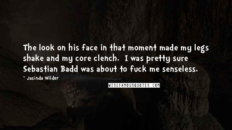 Jasinda Wilder Quotes: The look on his face in that moment made my legs shake and my core clench. I was pretty sure Sebastian Badd was about to fuck me senseless.