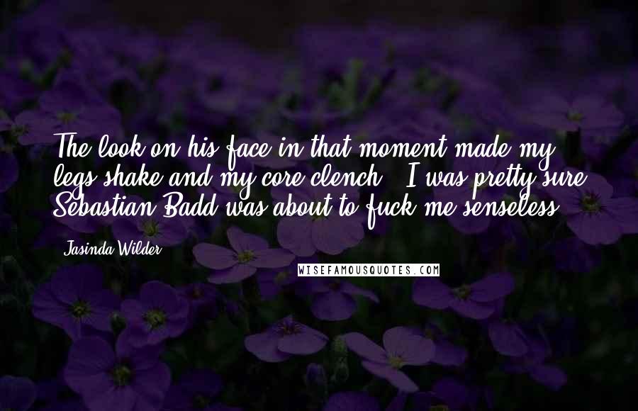 Jasinda Wilder Quotes: The look on his face in that moment made my legs shake and my core clench.  I was pretty sure Sebastian Badd was about to fuck me senseless.