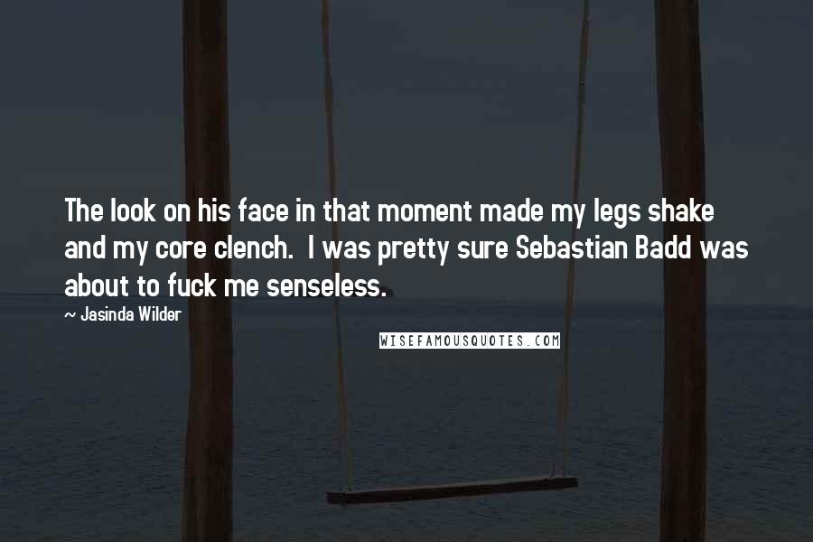 Jasinda Wilder Quotes: The look on his face in that moment made my legs shake and my core clench. I was pretty sure Sebastian Badd was about to fuck me senseless.