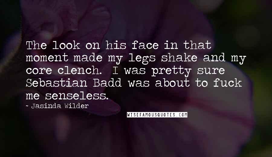 Jasinda Wilder Quotes: The look on his face in that moment made my legs shake and my core clench. I was pretty sure Sebastian Badd was about to fuck me senseless.