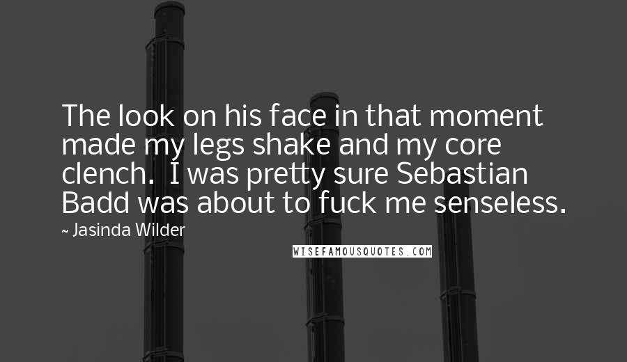 Jasinda Wilder Quotes: The look on his face in that moment made my legs shake and my core clench.  I was pretty sure Sebastian Badd was about to fuck me senseless.