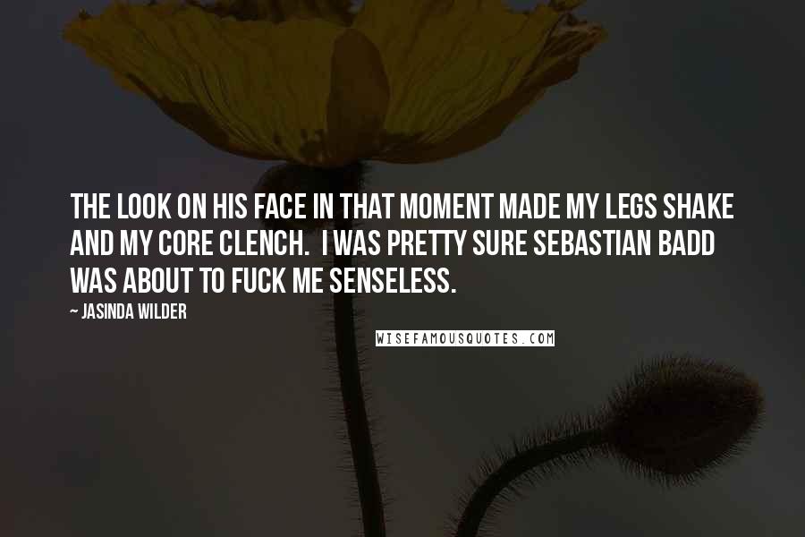 Jasinda Wilder Quotes: The look on his face in that moment made my legs shake and my core clench. I was pretty sure Sebastian Badd was about to fuck me senseless.