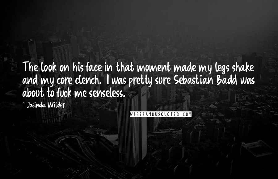 Jasinda Wilder Quotes: The look on his face in that moment made my legs shake and my core clench.  I was pretty sure Sebastian Badd was about to fuck me senseless.