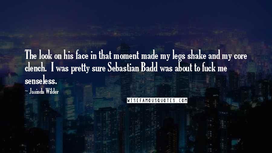 Jasinda Wilder Quotes: The look on his face in that moment made my legs shake and my core clench.  I was pretty sure Sebastian Badd was about to fuck me senseless.