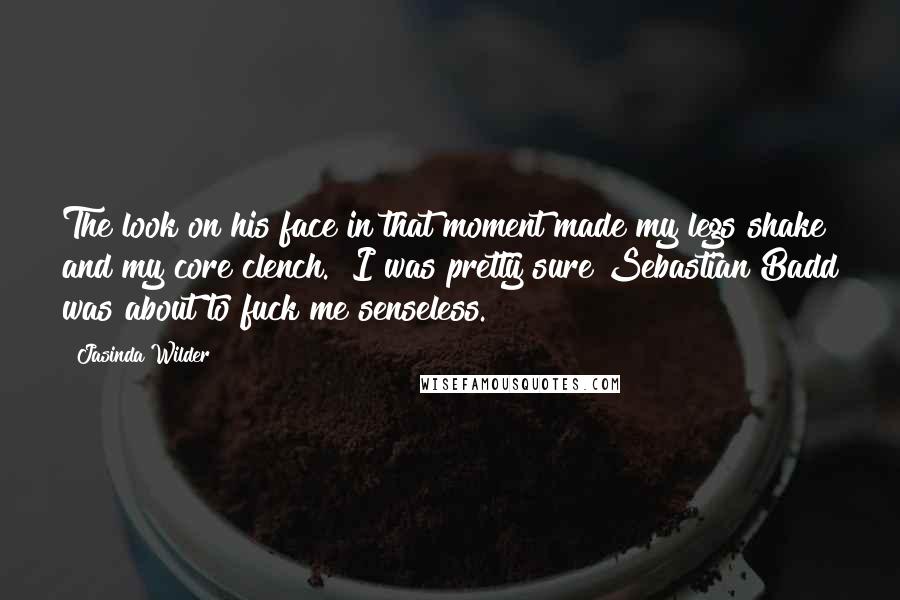 Jasinda Wilder Quotes: The look on his face in that moment made my legs shake and my core clench.  I was pretty sure Sebastian Badd was about to fuck me senseless.