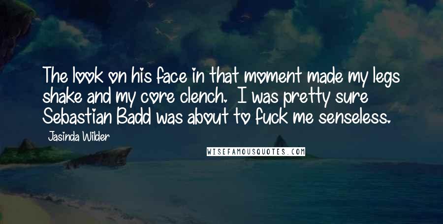 Jasinda Wilder Quotes: The look on his face in that moment made my legs shake and my core clench. I was pretty sure Sebastian Badd was about to fuck me senseless.