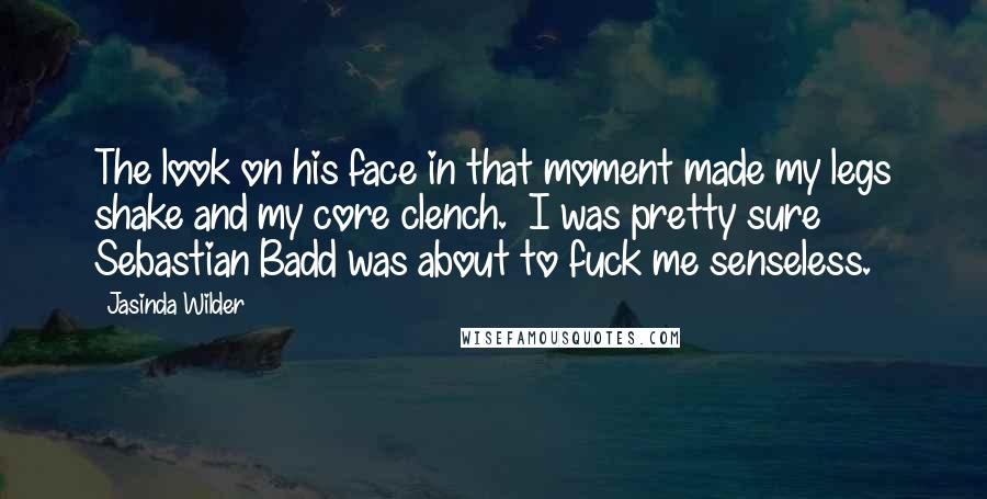 Jasinda Wilder Quotes: The look on his face in that moment made my legs shake and my core clench.  I was pretty sure Sebastian Badd was about to fuck me senseless.