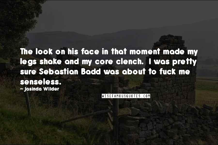 Jasinda Wilder Quotes: The look on his face in that moment made my legs shake and my core clench. I was pretty sure Sebastian Badd was about to fuck me senseless.