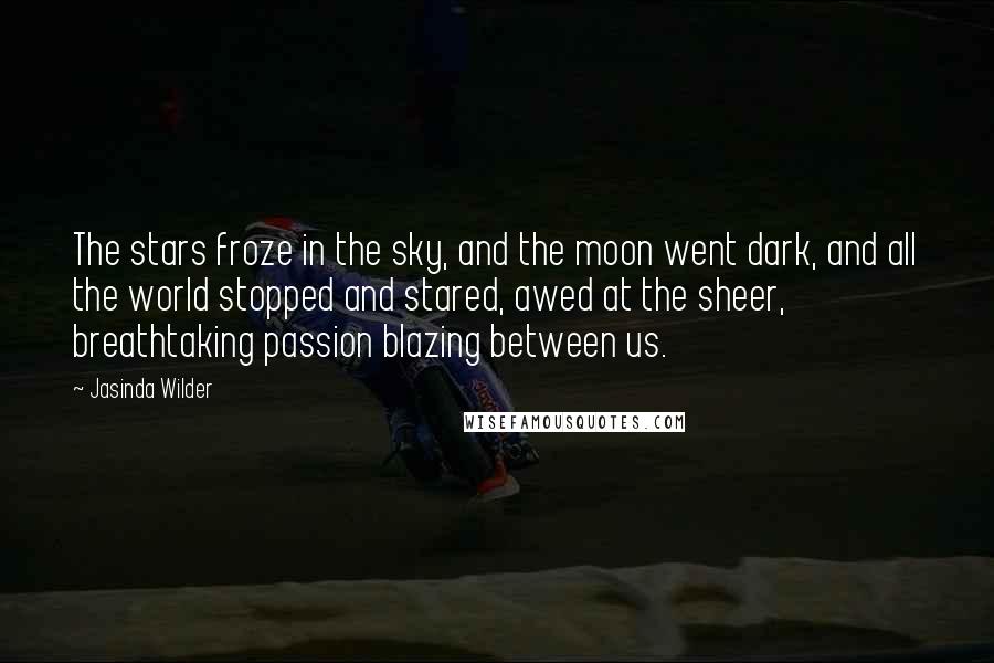 Jasinda Wilder Quotes: The stars froze in the sky, and the moon went dark, and all the world stopped and stared, awed at the sheer, breathtaking passion blazing between us.