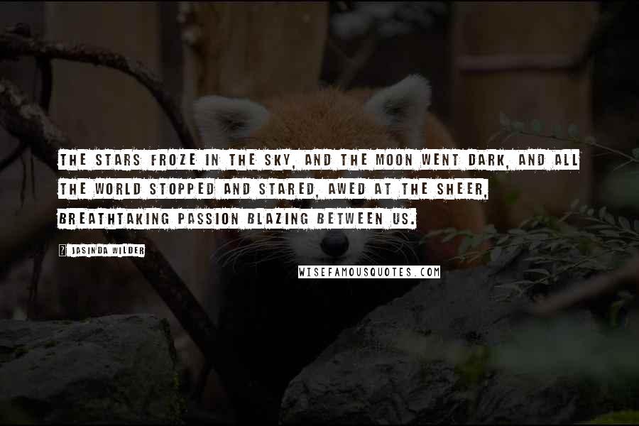 Jasinda Wilder Quotes: The stars froze in the sky, and the moon went dark, and all the world stopped and stared, awed at the sheer, breathtaking passion blazing between us.