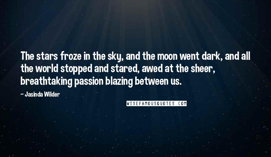 Jasinda Wilder Quotes: The stars froze in the sky, and the moon went dark, and all the world stopped and stared, awed at the sheer, breathtaking passion blazing between us.