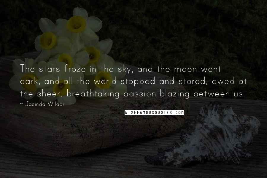 Jasinda Wilder Quotes: The stars froze in the sky, and the moon went dark, and all the world stopped and stared, awed at the sheer, breathtaking passion blazing between us.