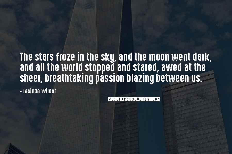 Jasinda Wilder Quotes: The stars froze in the sky, and the moon went dark, and all the world stopped and stared, awed at the sheer, breathtaking passion blazing between us.