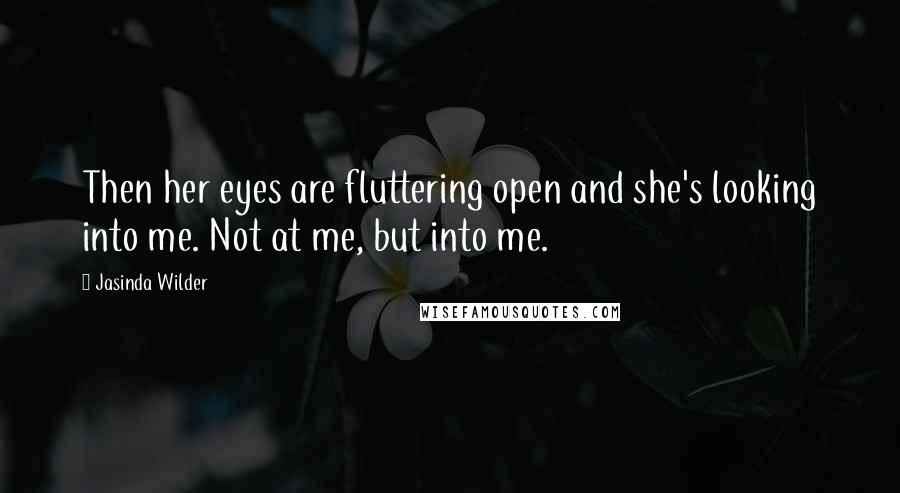 Jasinda Wilder Quotes: Then her eyes are fluttering open and she's looking into me. Not at me, but into me.