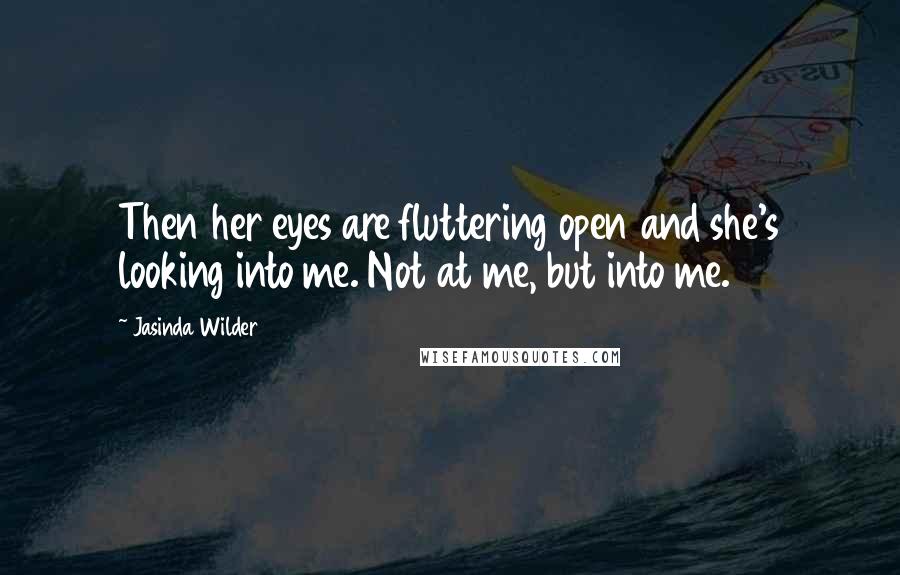 Jasinda Wilder Quotes: Then her eyes are fluttering open and she's looking into me. Not at me, but into me.