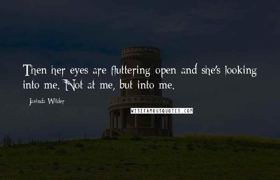 Jasinda Wilder Quotes: Then her eyes are fluttering open and she's looking into me. Not at me, but into me.