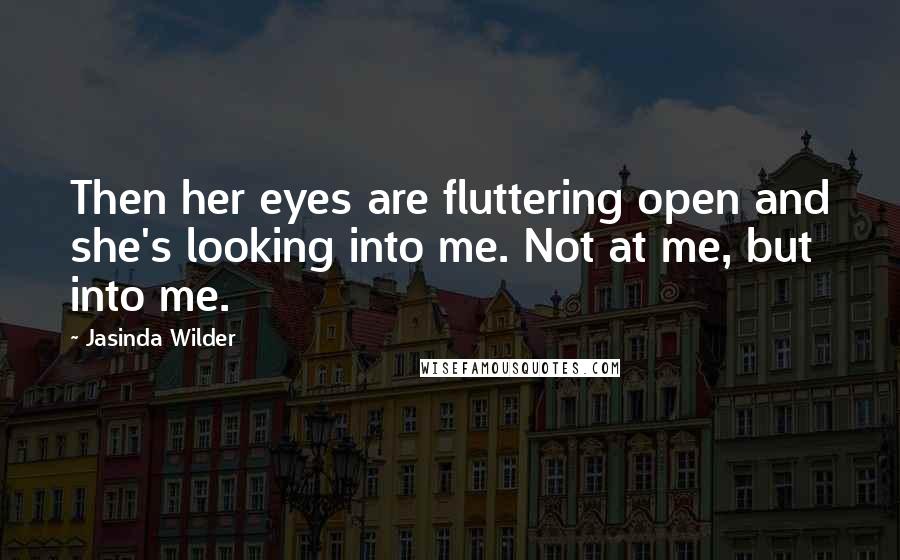 Jasinda Wilder Quotes: Then her eyes are fluttering open and she's looking into me. Not at me, but into me.