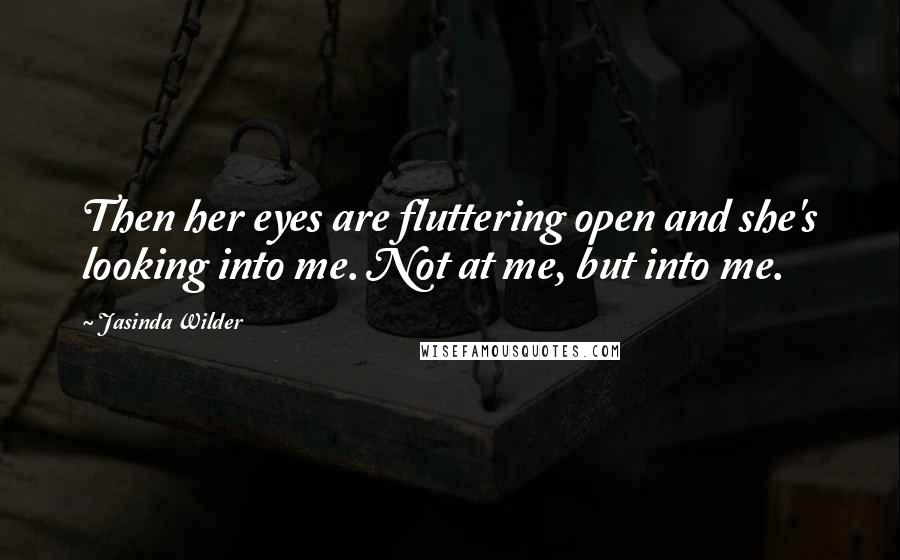 Jasinda Wilder Quotes: Then her eyes are fluttering open and she's looking into me. Not at me, but into me.