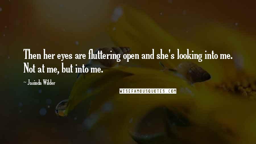 Jasinda Wilder Quotes: Then her eyes are fluttering open and she's looking into me. Not at me, but into me.