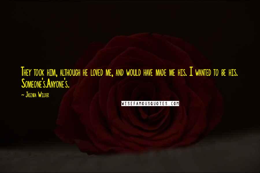 Jasinda Wilder Quotes: They took him, although he loved me, and would have made me his. I wanted to be his. Someone's.Anyone's.