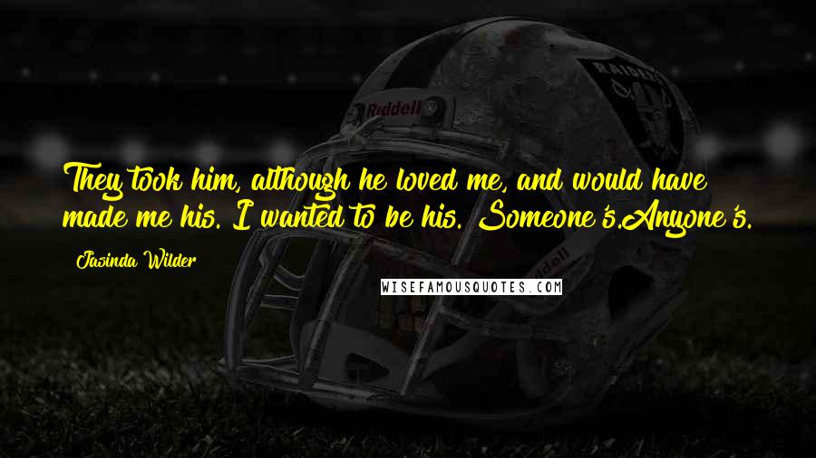 Jasinda Wilder Quotes: They took him, although he loved me, and would have made me his. I wanted to be his. Someone's.Anyone's.