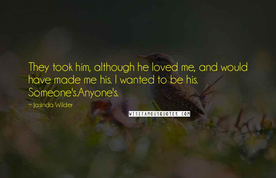 Jasinda Wilder Quotes: They took him, although he loved me, and would have made me his. I wanted to be his. Someone's.Anyone's.