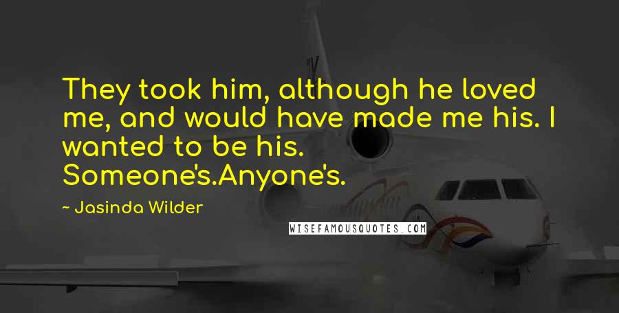 Jasinda Wilder Quotes: They took him, although he loved me, and would have made me his. I wanted to be his. Someone's.Anyone's.