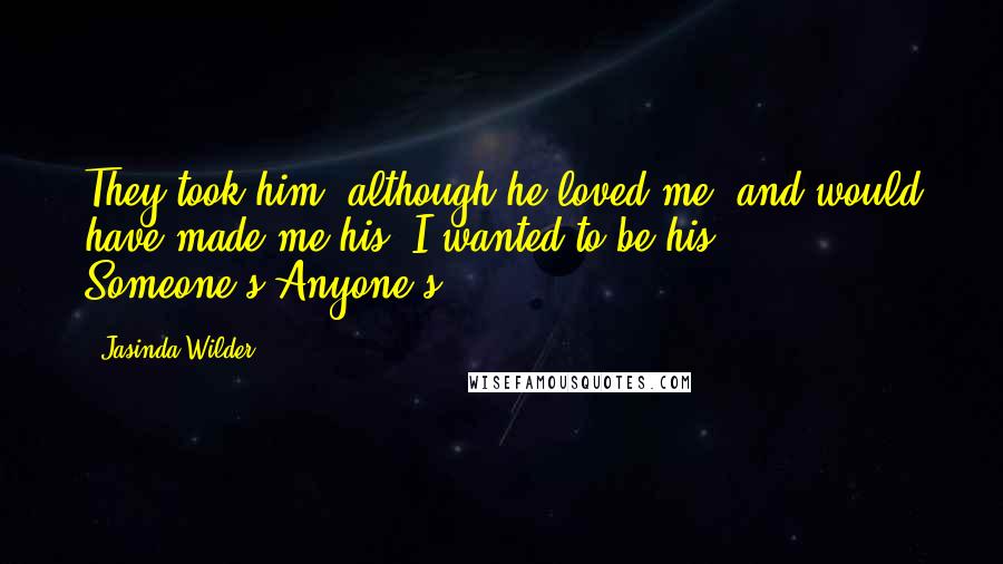Jasinda Wilder Quotes: They took him, although he loved me, and would have made me his. I wanted to be his. Someone's.Anyone's.