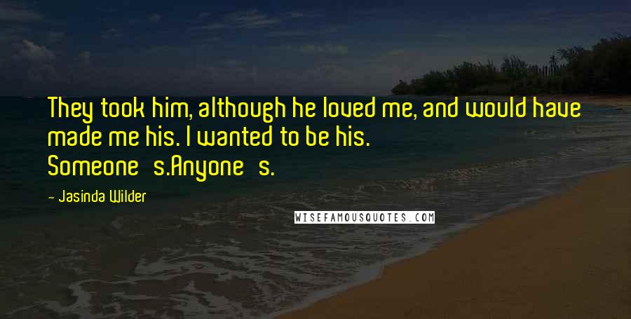 Jasinda Wilder Quotes: They took him, although he loved me, and would have made me his. I wanted to be his. Someone's.Anyone's.