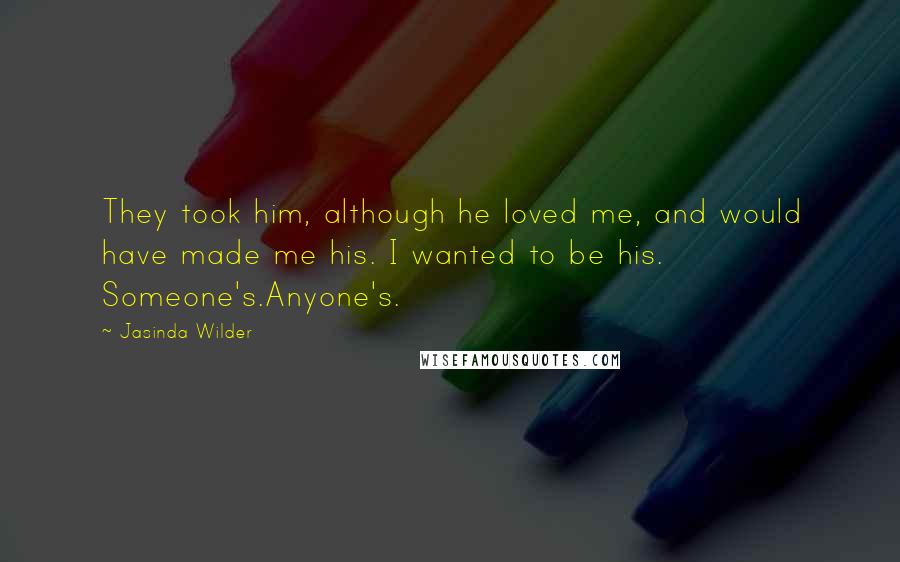 Jasinda Wilder Quotes: They took him, although he loved me, and would have made me his. I wanted to be his. Someone's.Anyone's.