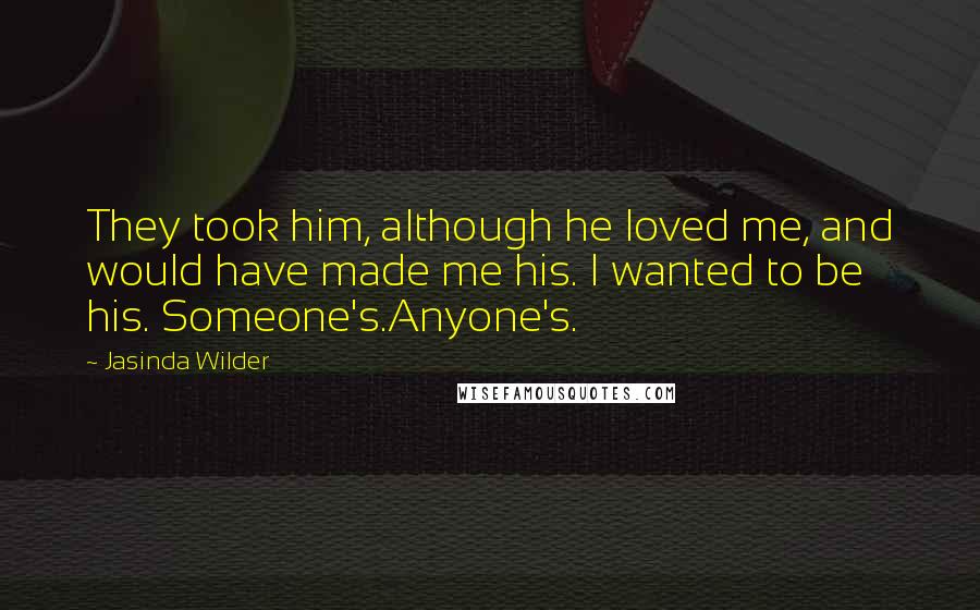 Jasinda Wilder Quotes: They took him, although he loved me, and would have made me his. I wanted to be his. Someone's.Anyone's.
