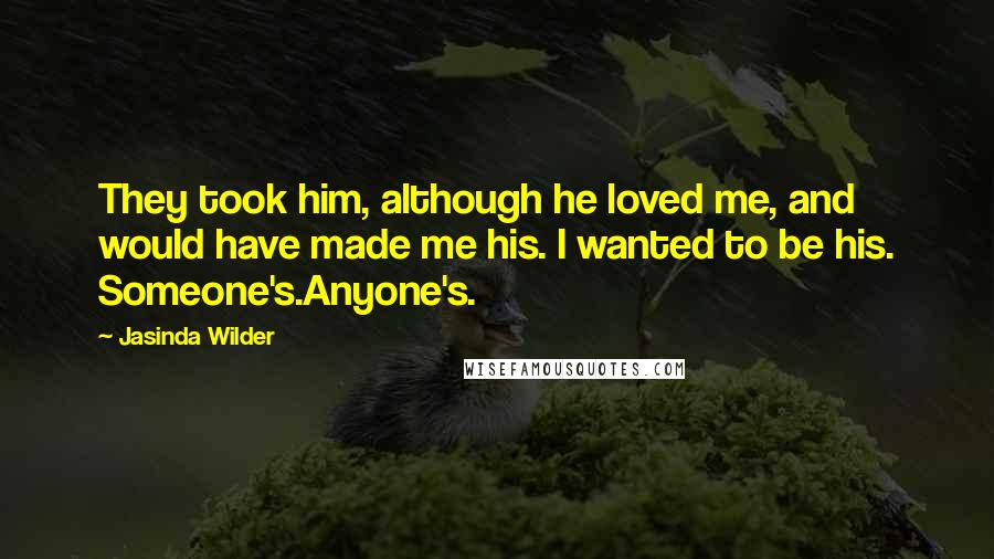 Jasinda Wilder Quotes: They took him, although he loved me, and would have made me his. I wanted to be his. Someone's.Anyone's.