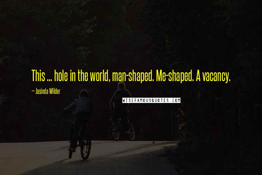 Jasinda Wilder Quotes: This ... hole in the world, man-shaped. Me-shaped. A vacancy.